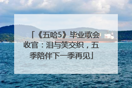 《五哈5》毕业歌会收官：泪与笑交织，五季陪伴下一季再见