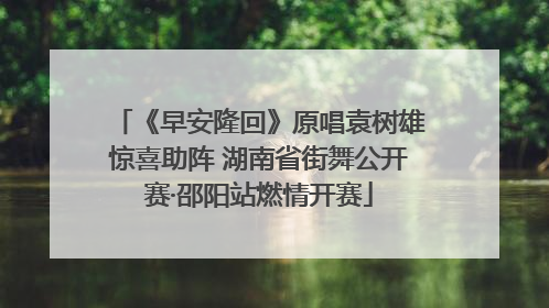 《早安隆回》原唱袁树雄惊喜助阵 湖南省街舞公开赛·邵阳站燃情开赛