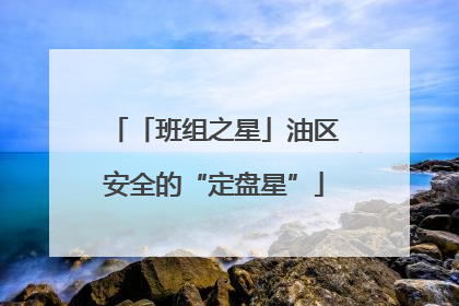 「班组之星」油区安全的“定盘星”