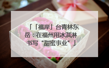 「福岸」台青林东岳：在福州用冰淇淋书写“甜蜜事业”