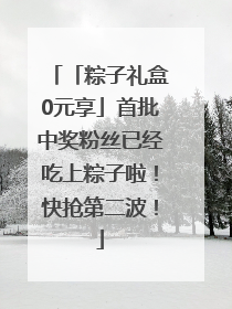 「粽子礼盒0元享」首批中奖粉丝已经吃上粽子啦！快抢第二波！