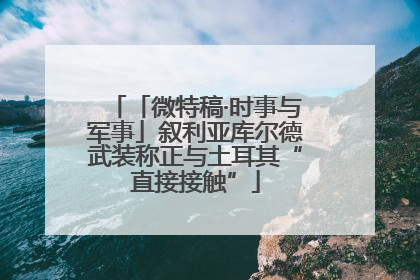 「微特稿·时事与军事」叙利亚库尔德武装称正与土耳其“直接接触”