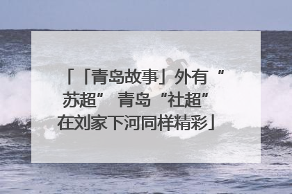 「青岛故事」外有“苏超” 青岛“社超”在刘家下河同样精彩