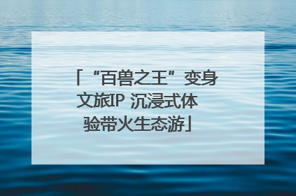“百兽之王”变身文旅IP 沉浸式体验带火生态游