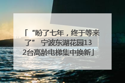 “盼了七年，终于等来了” 宁波东湖花园132台高龄电梯集中换新