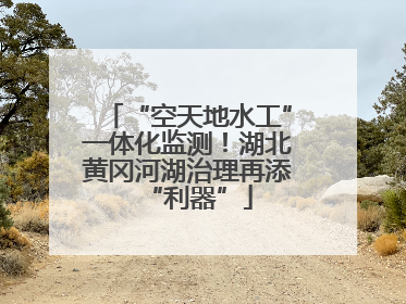 “空天地水工”一体化监测！湖北黄冈河湖治理再添“利器”