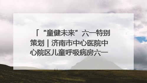 “童健未来”六一特别策划｜济南市中心医院中心院区儿童呼吸病房六一特别活动温暖举行