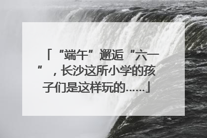 “端午”邂逅“六一”，长沙这所小学的孩子们是这样玩的……