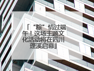 “粽”情过端午！这场主题文化活动将在四川蓬溪启幕