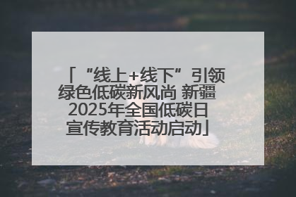 “线上+线下”引领绿色低碳新风尚 新疆2025年全国低碳日宣传教育活动启动