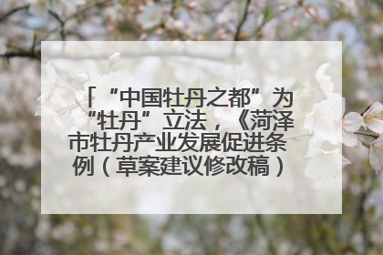 “中国牡丹之都”为“牡丹”立法，《菏泽市牡丹产业发展促进条例（草案建议修改稿）》公开征求意见