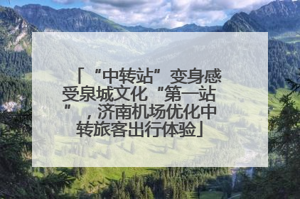 “中转站”变身感受泉城文化“第一站”，济南机场优化中转旅客出行体验