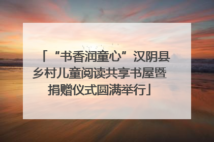 “书香润童心”汉阴县乡村儿童阅读共享书屋暨捐赠仪式圆满举行