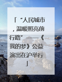 “人民城市，温暖照亮前行路”——《我的梦》公益演出在沪举行