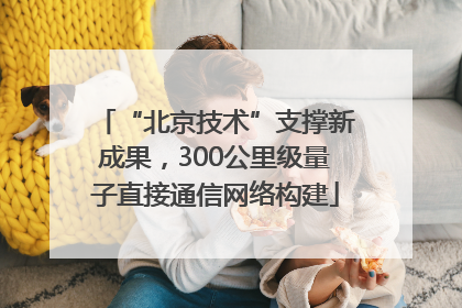 “北京技术”支撑新成果，300公里级量子直接通信网络构建