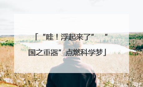 “哇！浮起来了” “国之重器”点燃科学梦