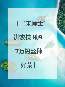 “宋博士”讲农技 助9.7万粉丝种好菜