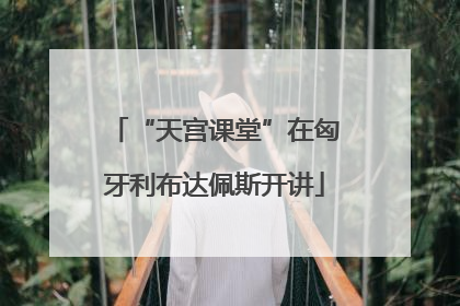 “天宫课堂”在匈牙利布达佩斯开讲