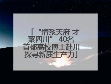 “情系天府 才聚四川” 40名首都高校博士赴川探寻新质生产力