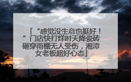 “感觉没生意也挺好！”门店快打烊时天降瓷砖砸穿雨棚无人受伤，湘潭女老板超好心态