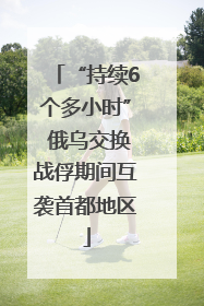 “持续6个多小时” 俄乌交换战俘期间互袭首都地区