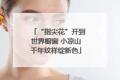 “指尖花”开到世界橱窗 小凉山千年纹样绽新色