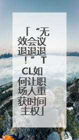 “无效会议退退退！”TCL如何让职场人重获时间主权