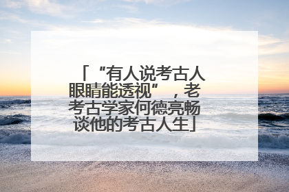 “有人说考古人眼睛能透视”，老考古学家何德亮畅谈他的考古人生