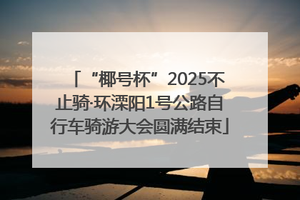 “椰号杯”2025不止骑·环溧阳1号公路自行车骑游大会圆满结束