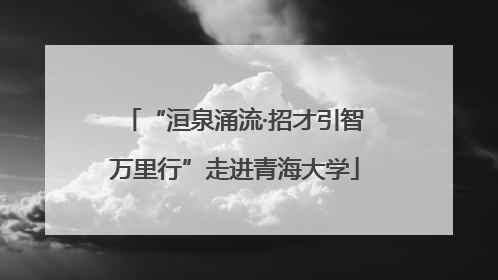 “洹泉涌流·招才引智万里行”走进青海大学