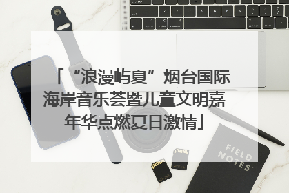 “浪漫屿夏”烟台国际海岸音乐荟暨儿童文明嘉年华点燃夏日激情