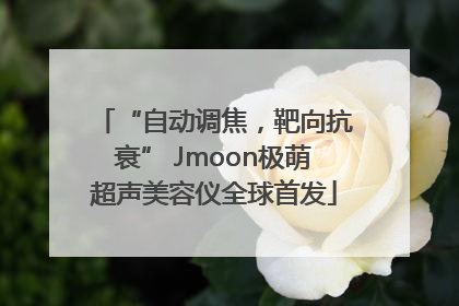 “自动调焦，靶向抗衰” Jmoon极萌超声美容仪全球首发