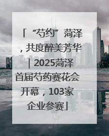 “芍约”菏泽，共度醉美芳华｜2025菏泽首届芍药赛花会开幕，103家企业参赛
