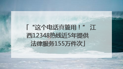 “这个电话真管用！” 江西12348热线近5年提供法律服务155万件次
