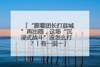 “跟着团长打县城”再出圈，这场“沉浸式战斗”该怎么打？丨有一说一