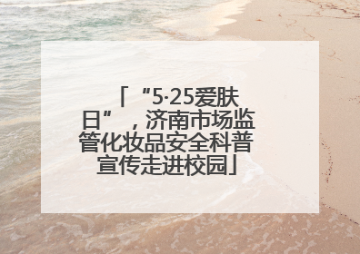“5·25爱肤日”，济南市场监管化妆品安全科普宣传走进校园