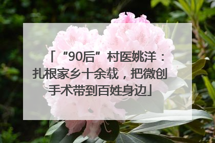 “90后”村医姚洋：扎根家乡十余载，把微创手术带到百姓身边