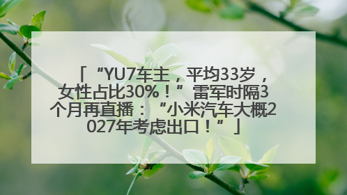 “YU7车主，平均33岁，女性占比30%！”雷军时隔3个月再直播：“小米汽车大概2027年考虑出口！”