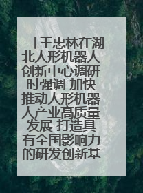 王忠林在湖北人形机器人创新中心调研时强调 加快推动人形机器人产业高质量发展 打造具有全国影响力的研发创新基地