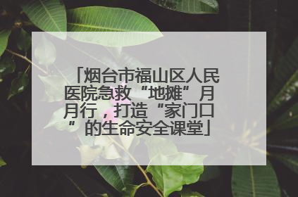 烟台市福山区人民医院急救“地摊”月月行，打造“家门口”的生命安全课堂