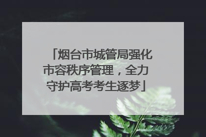烟台市城管局强化市容秩序管理，全力守护高考考生逐梦