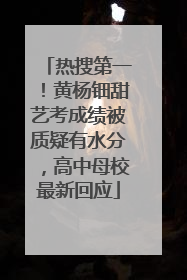 热搜第一！黄杨钿甜艺考成绩被质疑有水分，高中母校最新回应