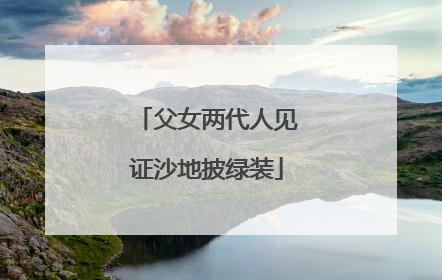 父女两代人见证沙地披绿装