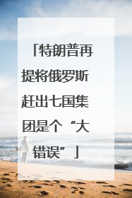 特朗普再提将俄罗斯赶出七国集团是个“大错误”
