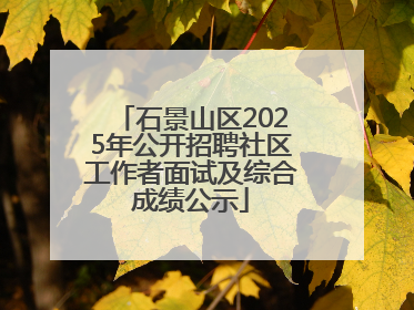 石景山区2025年公开招聘社区工作者面试及综合成绩公示