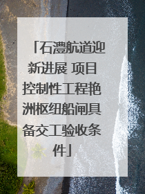 石澧航道迎新进展 项目控制性工程艳洲枢纽船闸具备交工验收条件