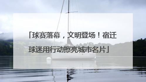 球赛落幕，文明登场！宿迁球迷用行动擦亮城市名片