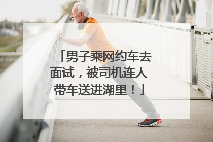 男子乘网约车去面试，被司机连人带车送进湖里！