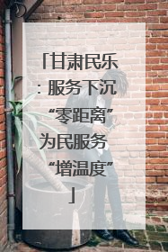 甘肃民乐：服务下沉“零距离” 为民服务“增温度”