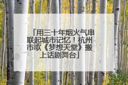 用三十年烟火气串联起城市记忆！杭州市歌《梦想天堂》搬上话剧舞台